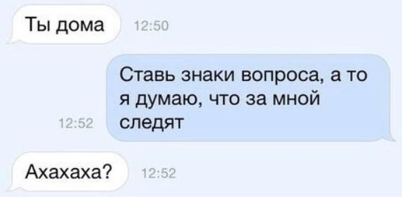 Ты дома Ставь знаки вопроса 3 то я думаю что за мной следят Ахахаха