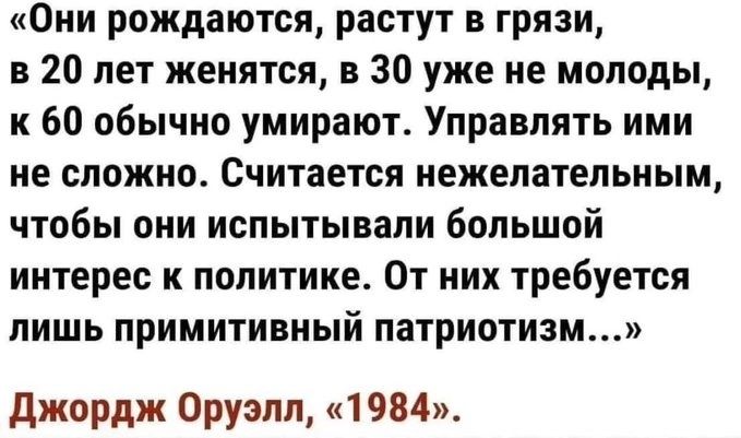 Они рождаются растут в грязи в 20 лет женятся в 30 уже не молоды и 60 обычно умирают Управлять ими не сложно Считается нежелательным чтобы они испытывали большой интерес к политике От них требуется лишь примитивный патриотизм джордж Оруэлл 1984