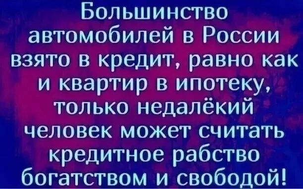 Большинство автомобилей в России взято в кредит равно как и квартир в ипотеку только недалёкий человек может считать кредитное рабство богатством и свфодщйд