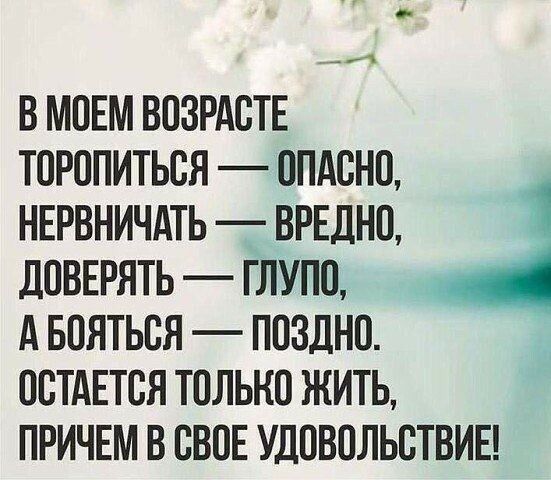 В МОЕМ ВОЗРАСТЕ ТОРОПИТЬСЯ ОПАСНО НЕРВНИЧАТЬ _ ВРЕДНО дОВЕРЯТЬ ГЛУПО А БОЯТЬСЯ ПОЗДНО ОСТАЕТСЯ ТОЛЬКО ЖИТЬ ПРИЧЕМ В СВОЕ УДОВОЛЬСТВИЕ