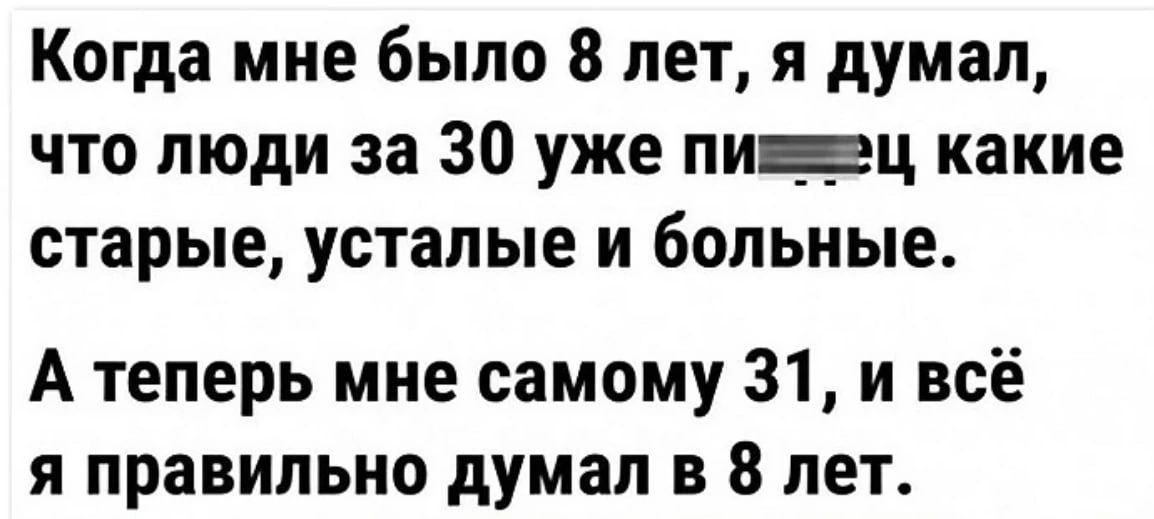Когда мне было 8 лет я думал что люди за 30 уже пицц какие старые усталые и больные А теперь мне самому 31 и всё я правильно думал в 8 лет