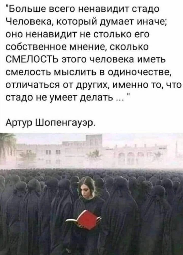 Больше всего ненавидит стадо Человека который думает иначе оно ненавидит не столько его собственное мнение сколько СМЕЛОСТЬ этого человека иметь смелость мыслить в одиночестве ОТЛИЧЗТЬСЯ ОТ ДРУГИХА ИМЕННО ТО ЧТО стадо не умеет делать Артур Шопенгауэр Г