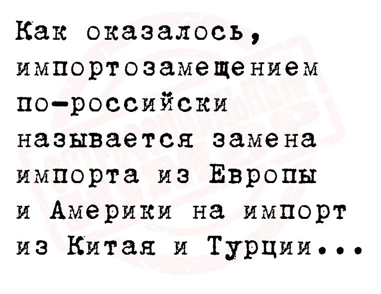 Как оказалось импортоэамещением пороссийски называется замена импорта из Европы и Америки на импорт из Китая и Турции