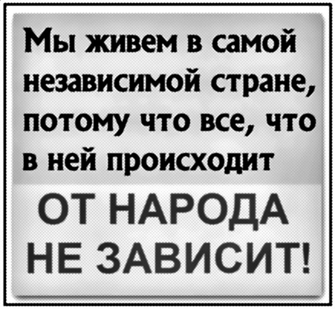 Мы живем в самой независимой стране потому что все что в ней происходит ОТ НАРОДА НЕ ЗАВИСИТ