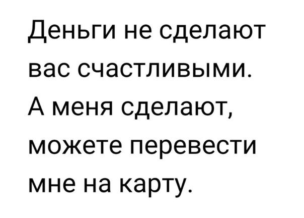 Деньги не сделают вас счастливыми А меня сделают можете перевести мне на карту
