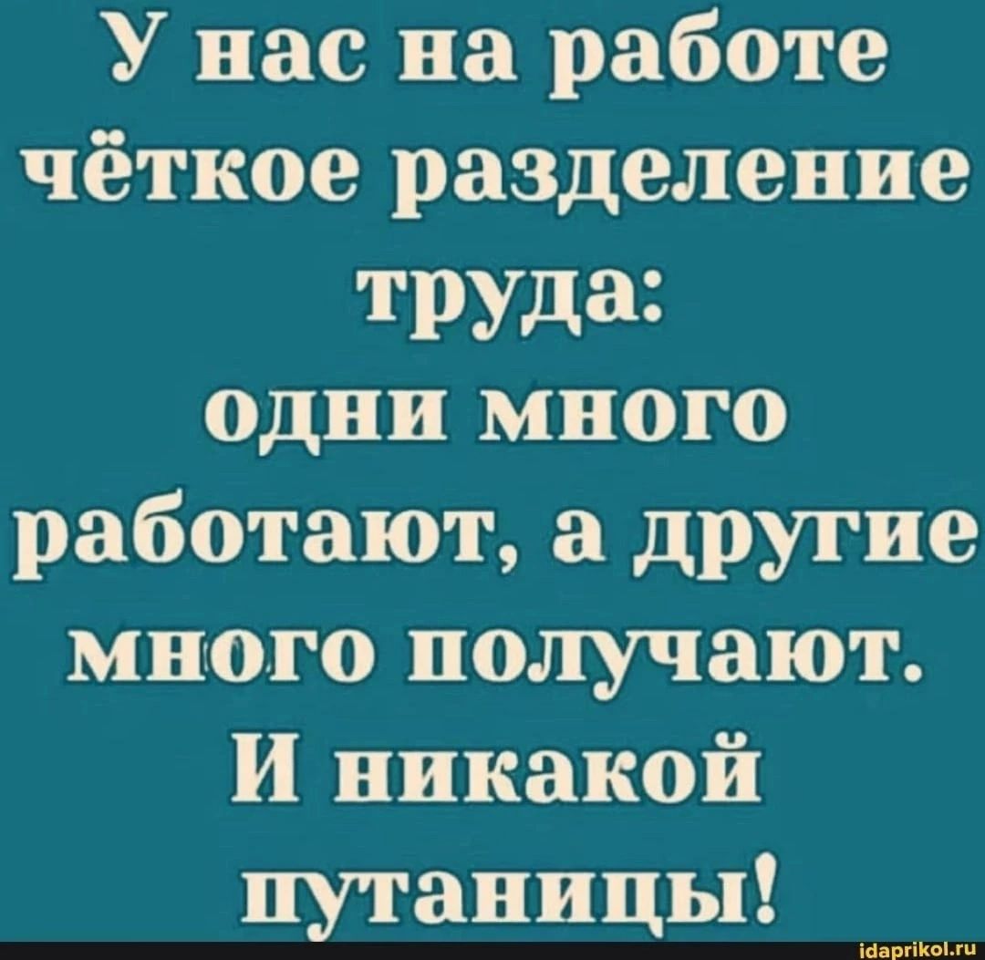 У нас на работе чёткое разделение труда одни много работают а другие много получают И никакой путаницы