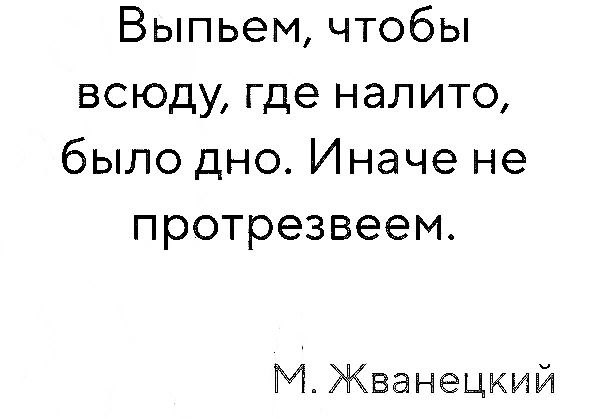 Выпьем чтобы всюду где налито было дно Иначе не протрезвеем МЖванецкий