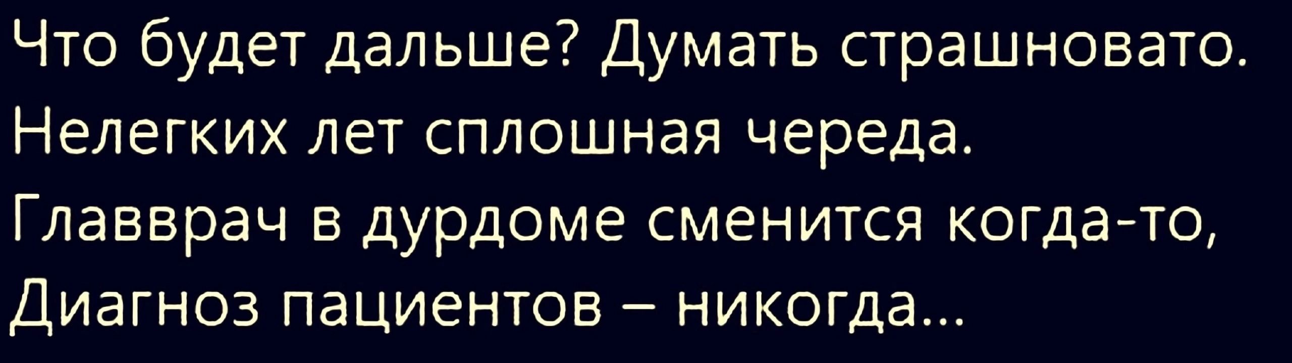 Что будет дальше Думать страшновато Нелегких лет сплошная череда Главврач в дУрдоме сменится когдато ДИЗГНОЗ ПаЦИЕНТОВ НИКОГДЭ