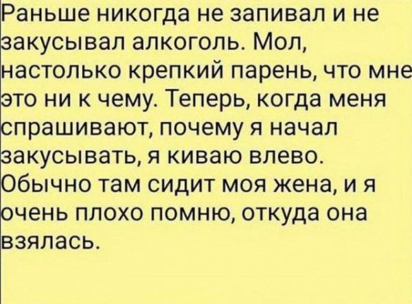 Раньше никогда не запивап и не акусывап алкоголь Мол настолько крепкий парень что мне то ни к чему Теперь когда меня прашивают почему я начал акусывать я киваю влево бычно там сидит моя жена и я чень ПЛОХО ПОМНЮ ОТКУДЗ она взялась