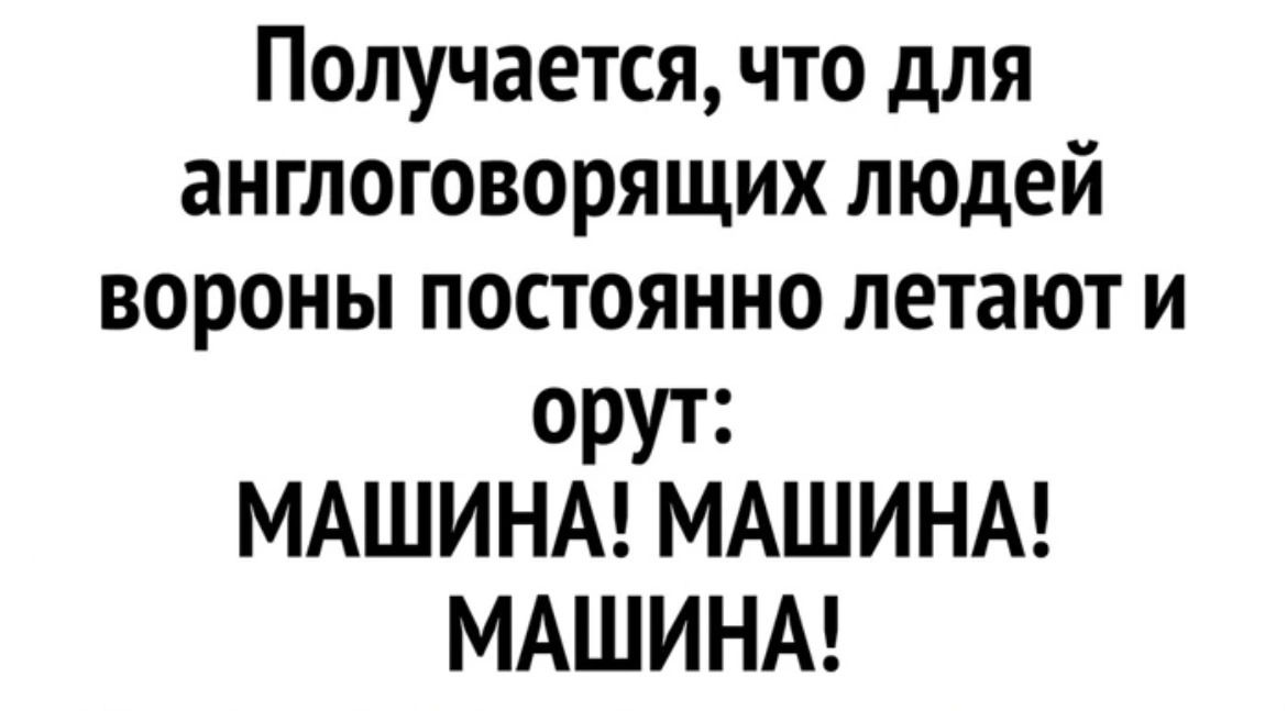 Получается что для англоговорящих людей вороны постоянно летают и орут МАШИНА МАШИНА МАШИНА