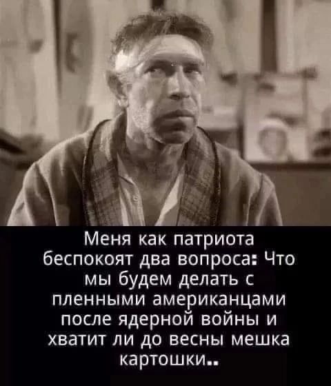 х и Меня как патриота беспокоят два вопроса Что мы будем делать с пленными американцами после ядерной войны и хватит ли до весны мешка картошки