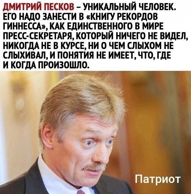 дМИТРИЙ ПЕСКОВ УНИКАЛЬНЫЙ ЧЕЛОВЕК ЕГО НАДО ЗАНЕСГИ В КНИГУ РЕКОРДОВ ГИННЕССАя КАК ЕДИНСГВЕННОГО В МИРЕ ПРЕСС СЕКРЕТАРЯ КОТОРЫЙ НИЧЕГО НЕ ВИДЕЛ НИКОГДА НЕ В КУРСЕ НИ О ЧЕМ ШЫХОМ НЕ СЛЫХИВАЛ И ПОНЯТИЯ НЕ ИМЕЕТ ЧТО ГдЕ И КОГДА ПРОИЗОШЛО
