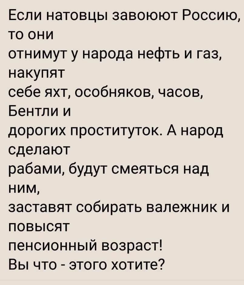 Если натовцы завоюют Россию то они отнимут у народа нефть и газ накупят себе яхт особняков часов Бентли и дорогих проституток А народ сделают рабами будут смеяться над ним заставят собирать валежник и повысят пенсионный возраст Вы что этого хотите