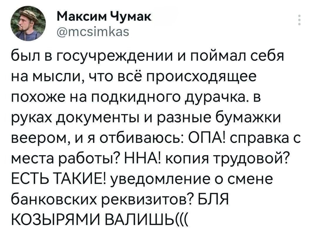 0 Максим Чумак тсэітиаз был в госучреждении и поймал себя на мысли что всё происходящее похоже на подкидного дурачка в руках документы и разные бумажки веером и я отбиваюсь ОПА справка с места работы ННА копия трудовой ЕСТЬ ТАКИЕЁ уведомление о смене банковских реквизитов БЛЯ КОЗЫРЯМИ ВАЛИШЬ