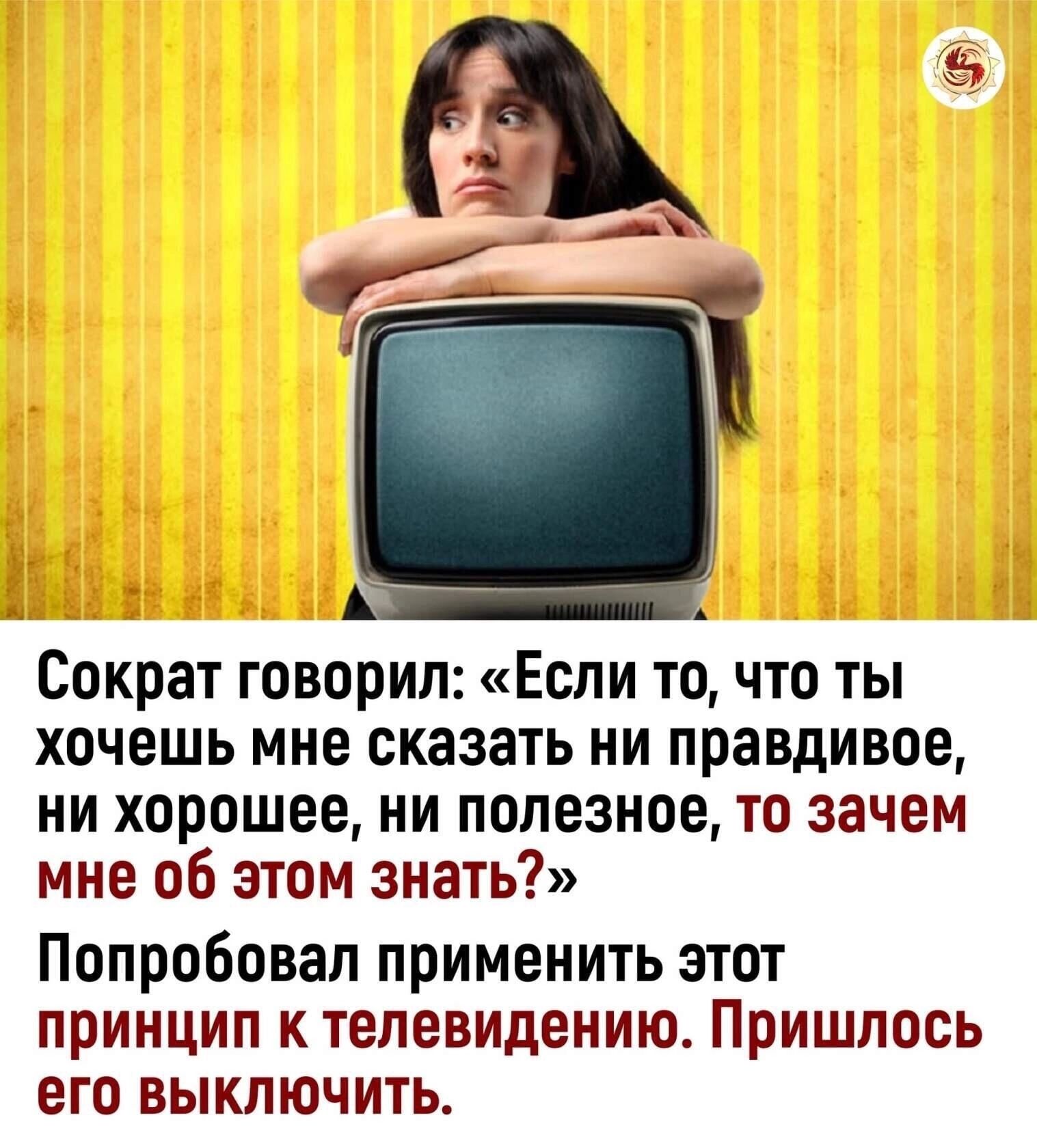 и г Сократ говорил Если точто ты хочешь мне сказать ни правдивое ни хорошее ни полезное то зачем мне об этом знать Попробовал применить этот ПРИНЦИП К телевидению ПРИШЛОСЬ его ВЫКПЮЧИТЬ