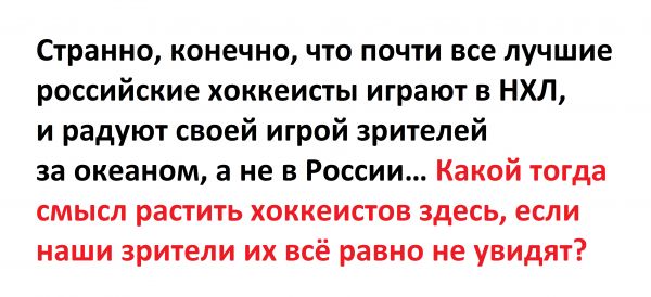 Странно конечно что почти все лучшие российские хоккеисты играют в НХЛ и радуют своей игрой зрителей за океаном а не в России Какой тогда смысл растить хоккеистов здесь если наши зрители их всё равно не увидят