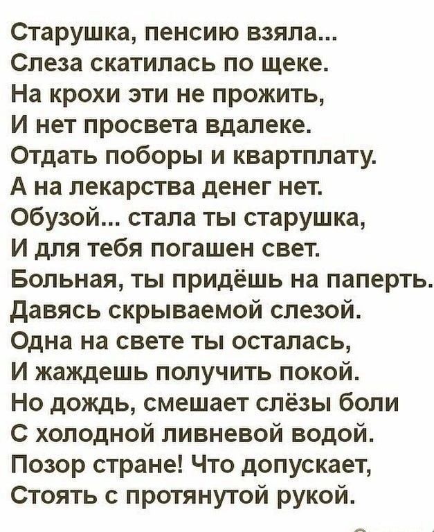 Старушка пенсию взяла Слеза скатилась по щеке На крохи эти не прожить И нет просвета вдалеке Отдать поборы и квартплату А на лекарства денег нет обузой стала ты старушка И для тебя погашен свет Больная ты придёшь на паперть давясь скрываемой слезой Одна на свете ты осталась И жаждешь получить покой Но дождь смешает слёзы боли С холодной ливневой водой Позор стране Что допускает Стоять с протянутой