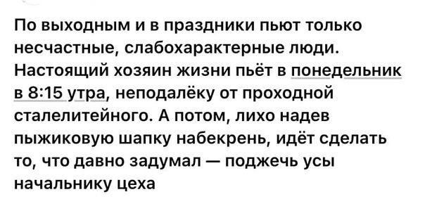 По выходным и в праздники пьют только несчастные слабохарактерные люди Настоящий хозяин жизни пь в понедельник в 815 утра неподалёку от проходной сталелитейного А потом лихо надев пыжиковую шапку набекрень идёт сделать то что давно задумал поджечь усы начальнику цеха
