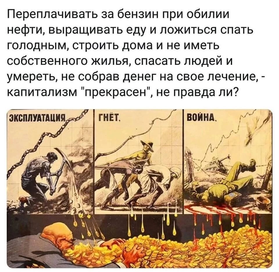 Переплачивать за бензин при обилии нефти выращивать еду и ложиться спать голодным строить дома и не иметь собственного жилья спасать людей и умереть не собрав денег на свое лечение капитализм прекрасен не правда ли