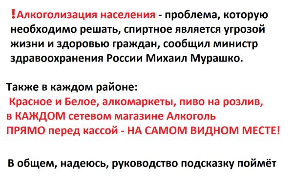 Мкоголизация населении проблема которую необходимо решачь спиртное является угрозой жизни и Здоровью граждан сообщил мииисгр здравоохранения России Микаил Милашка Также в каждим районе красное и Белое апкамаркеты пиво на розлив в КАЖДОМ сетевом магазиие Алкоголь ПРЯМО перед кассой НА САМОМ ВИДНОМ МЕСГЕ в общем надеюсь руководств подсказку поймёт