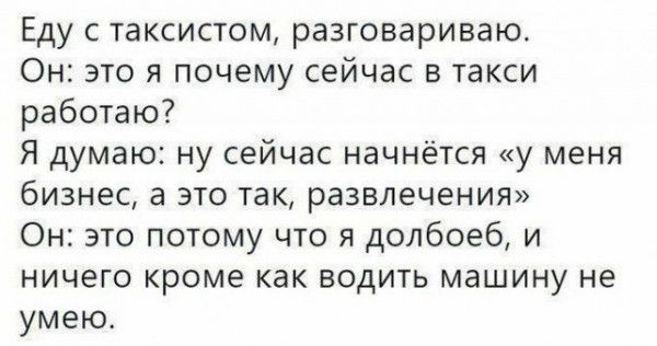 Еду с таксистом разговариваю Он это я почему сейчас в такси работаю Я думаю ну сейчас начнётся у меня бизнес а это так развлечения Он это потому что я долбоеб и ничего кроме как водить машину не умею