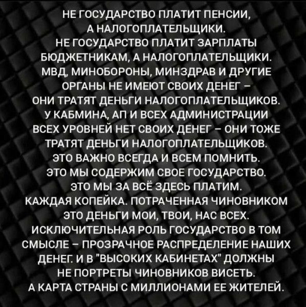 НЕ ГПСУДАРСТВС ПЛАТИТ ПЕНСИИ А НАЛОГОПЛАТЕЛЬЩИКИ НЕ госудАРство ПЛАТИТ ЗАРПЛАТЫ БЮДЖПНИКАМ А НАЛОГОПЛАТЕЛ ЬЩИКИ МВД МИНОБОРОНЫ МИНЗДРАВ И ДРУГИЕ ОРГАНЫ НЕ ИМЕЮТ СВОИХ ДЕНЕГ они ТРАтят дЕньги ндлогопппгл ьщиков У КАБМИНА АП И ВСЕХ АДМИНИСТРАЦИИ ВСЕХ УРОВНЕЙ нЕт своих дЕНЕГ они ТОЖЕ ТРАТЯТ дЕНЬГИ НАЛБГОПЛАТЕЛЬЩИКОВ ЭТО ВАЖНО ВСЕГДА И ВСЕМ ПОМНИТЬ ЭТО МЫ СОДЕРЖИМ СВОЕ ГОСУДАРСТВО ЭТО МЫ ЗА ВСЕ ЗДЕСЬ 