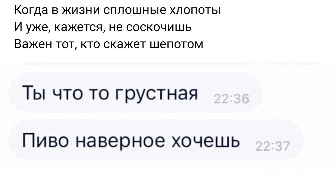 Когда в жизни сплошные хлопоты И уже кажется не соскочишь Важен тот ю скажет шепотом ТЫ ЧТО ТО грустная ПИВО наверное хочешь