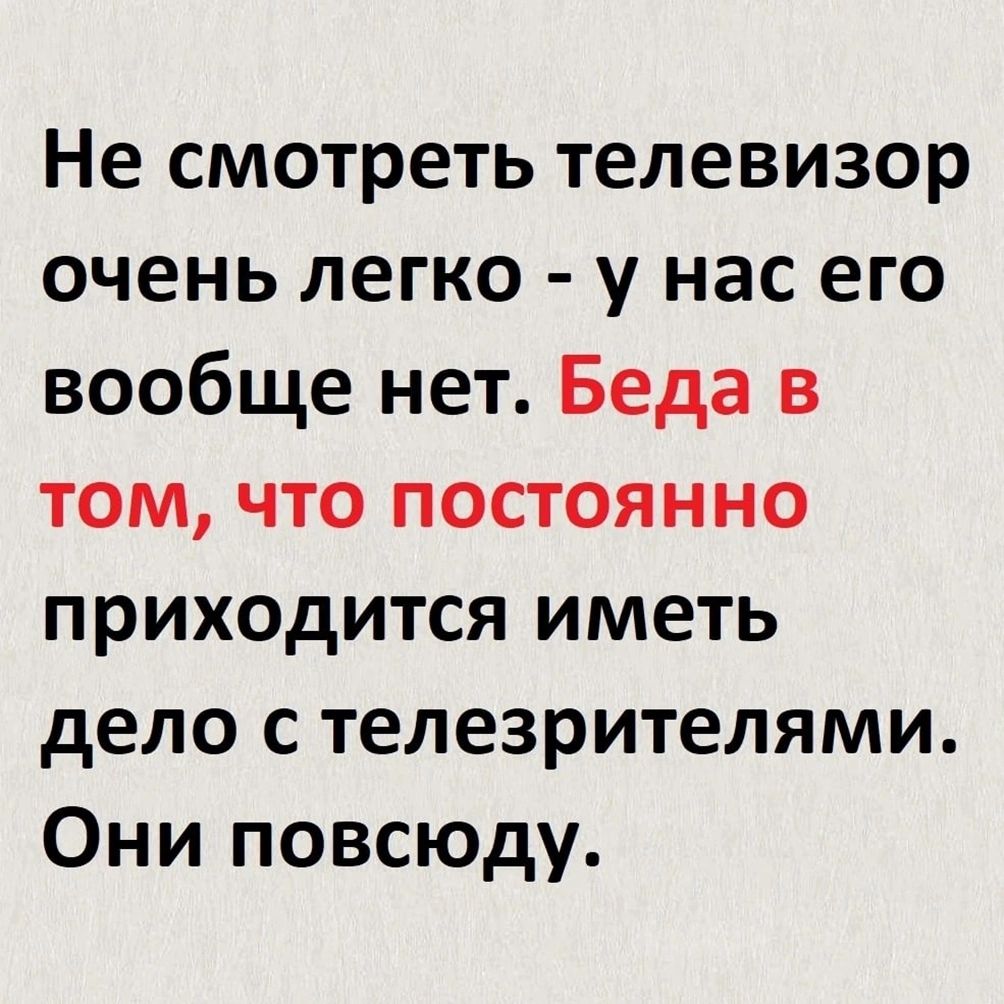 Не смотреть телевизор очень легко у нас его вообще нет Беда в том что постоянно приходится иметь дело с телезрителями Они повсюду