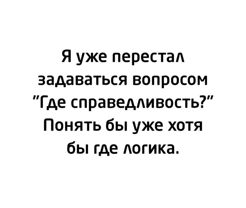 Я уже перестал задаваться вопросом Г де справедливость Понять бы уже хотя бы где догика