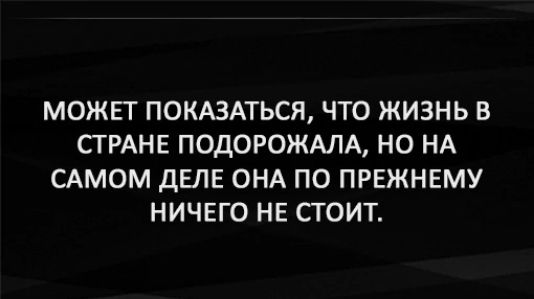 МОЖЕТ ПОКАЗАТЬСЯ ЧТО ЖИЗНЬ В СТРАНЕ ПОДОРОЖАЛА НО НА САМОМ ДЕЛЕ ОНА ПО ПРЕЖНЕМУ НИЧЕГО НЕ СТОИТ