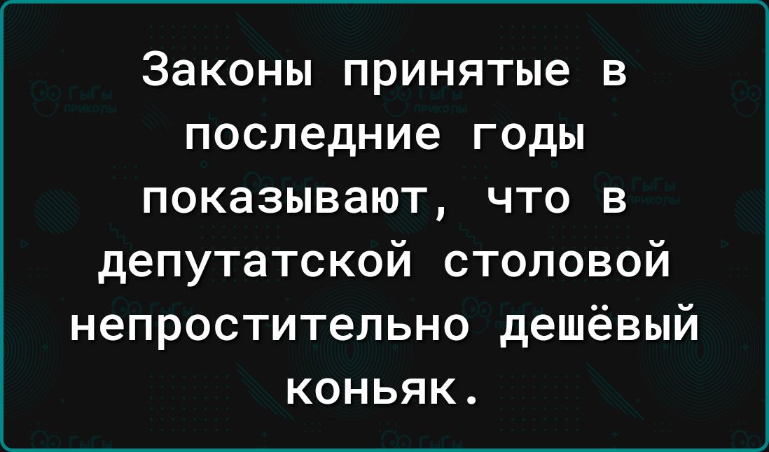 ЗЗКОНЫ принятые В последние ГОДЫ показывают ЧТО В депутатской столовой непростительно дешёвый коньяк