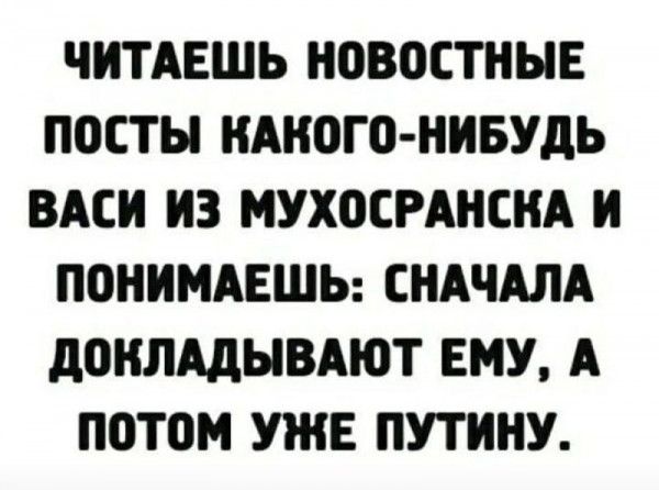 ЧИТАЕШЬ НОВОСТНЫЕ ПОСТЫ КАКОГО НИБУДЬ ВАСИ ИЗ МУХОЕРАНСНА И ПОНИМАЕШЬ СНАЧАЛА дОНЛАдЫВАЮТ ЕМУ А ПОТОМ УЖЕ ПУТИНУ