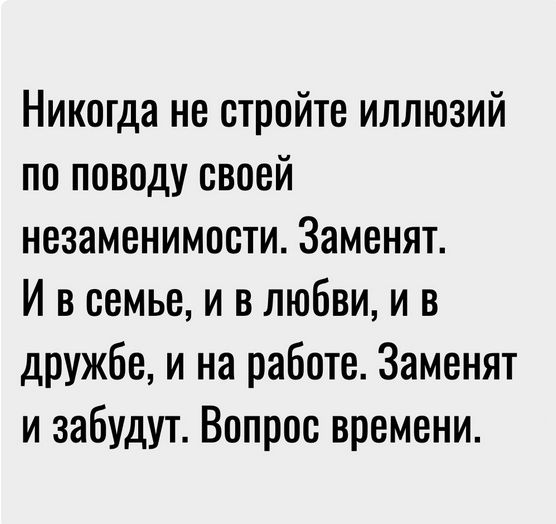 Никогда не стройте иллюзий по поводу своей незаменимости Заменят И в семье и в любви и в дружбе и на работе Заменят и забудут Вопрос времени