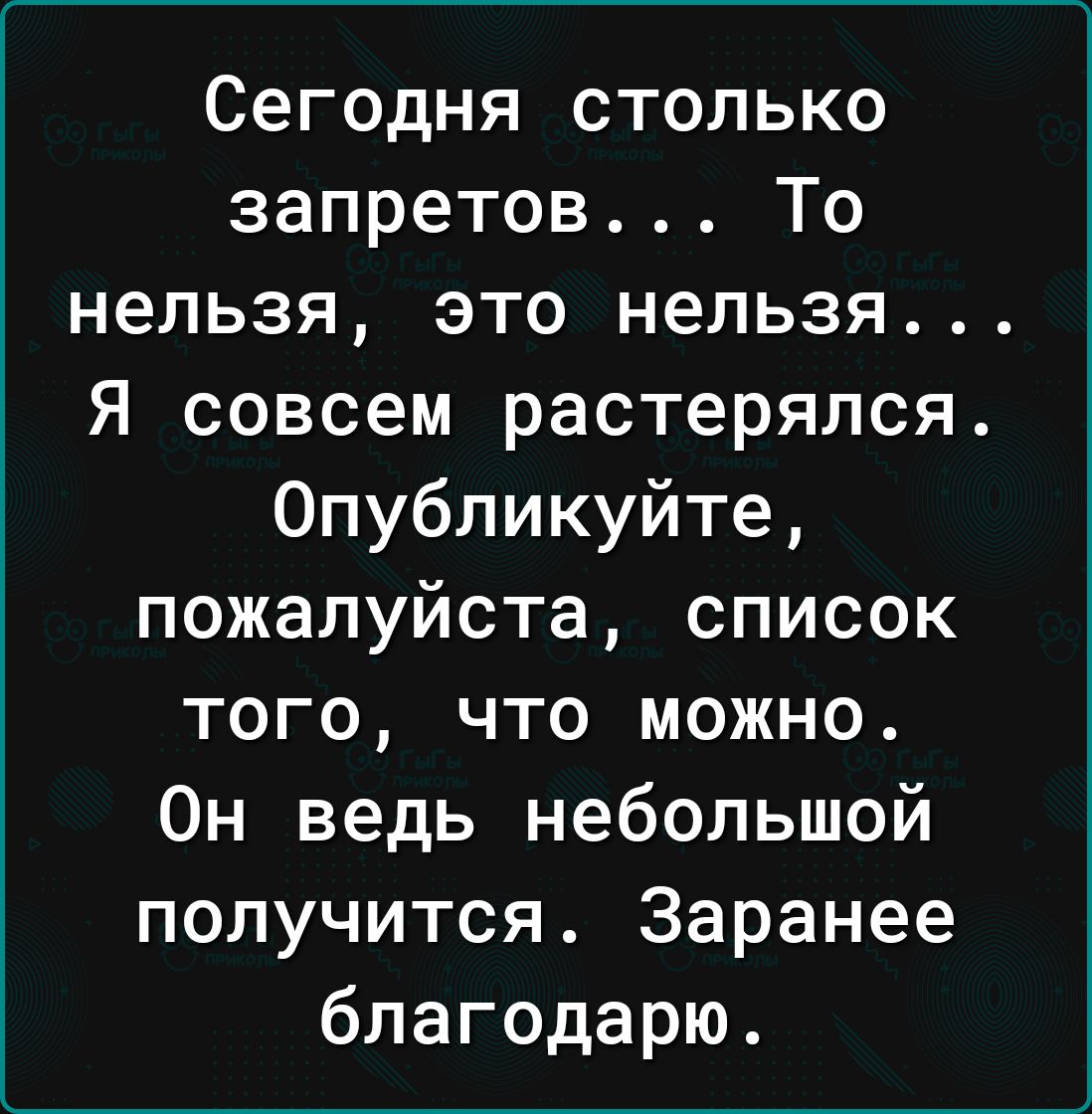 Сегодня столько запретов То нельзя это нельзя Я совсем растерялся Опубликуйте пожалуйста список того что можно Он ведь небольшой получится Заранее благодарю