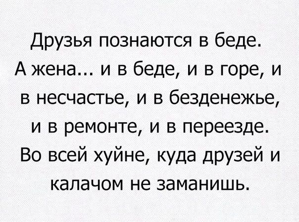 Друзья познаются в беде А жена и в беде и в горе и в несчастье и в безденежье и в ремонте и в переезде Во всей хуйне куда друзей и калачом не заманишь