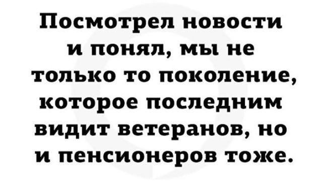 Посмотрел НОВОСТИ И ПОНЯП МЪ не только ТО поколение КОТОРОЕ последним ВИДИТ ветеранов О И пенсионеров ТОЖЕ