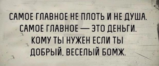 САМОЕ ГЛАВНОЕ НЕ ППОТЬ И НЕ ДУША САМОЕ ГЛАВНОЕ ЭТО ДЕНЬГИ КОМУ ТЫ НУЖЕН ЕСЛИ ТЫ ПОБРЫЙ ВЕСЕЛЫЙ БОМЖ