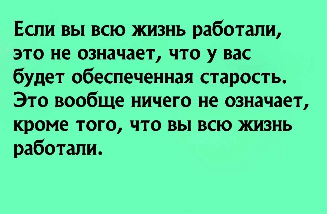 Если вы всю жизнь работали это не означает что у вас будет обеспеченная старость Это вообще ничего не означает кроме того что вы всю жизнь работали