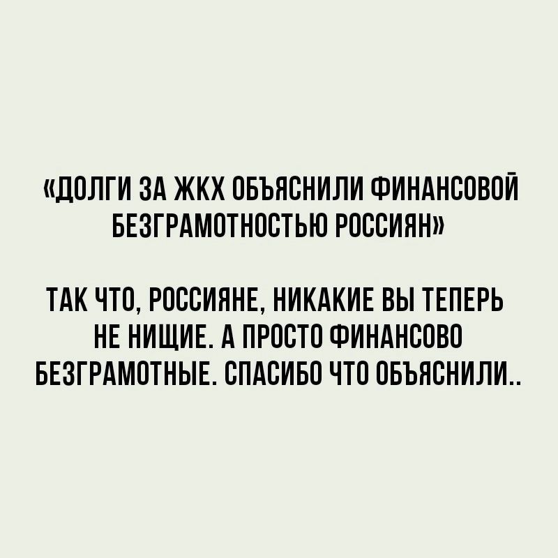 ЛОЛГИ ЗА ЖКХ ОБЪИСНИПИ ФИНАНСОВОЙ БЕЗГРАМОТНОСТЬЮ РОССИЯН ТАК ЧТО РОССИЯНЕ НИКАКИЕ ВЫ ТЕПЕРЬ НЕ НИЩИЕ А ПРОСТО ФИНАНСОВС БЕЗГРАМОТНЫЕ СПАСИБО ЧТО ОБЪЯСНИЛИ