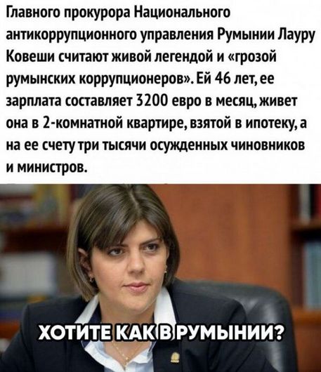 Главного прокурора Национального антикоррупциониого управления Румынии Лауру Ковеши читают живой легендой и грозой румынских коррупционеров Ей 46 лет ее зарплата оставляет 3200 евро в месяц живет она в 2 комнатной квартире взятой в ипотекуа на ее счету три тысячи огуждеииых чиновников и мииигтров Ъ ХОТИТЕ КАКЬРУМЫНИЙ