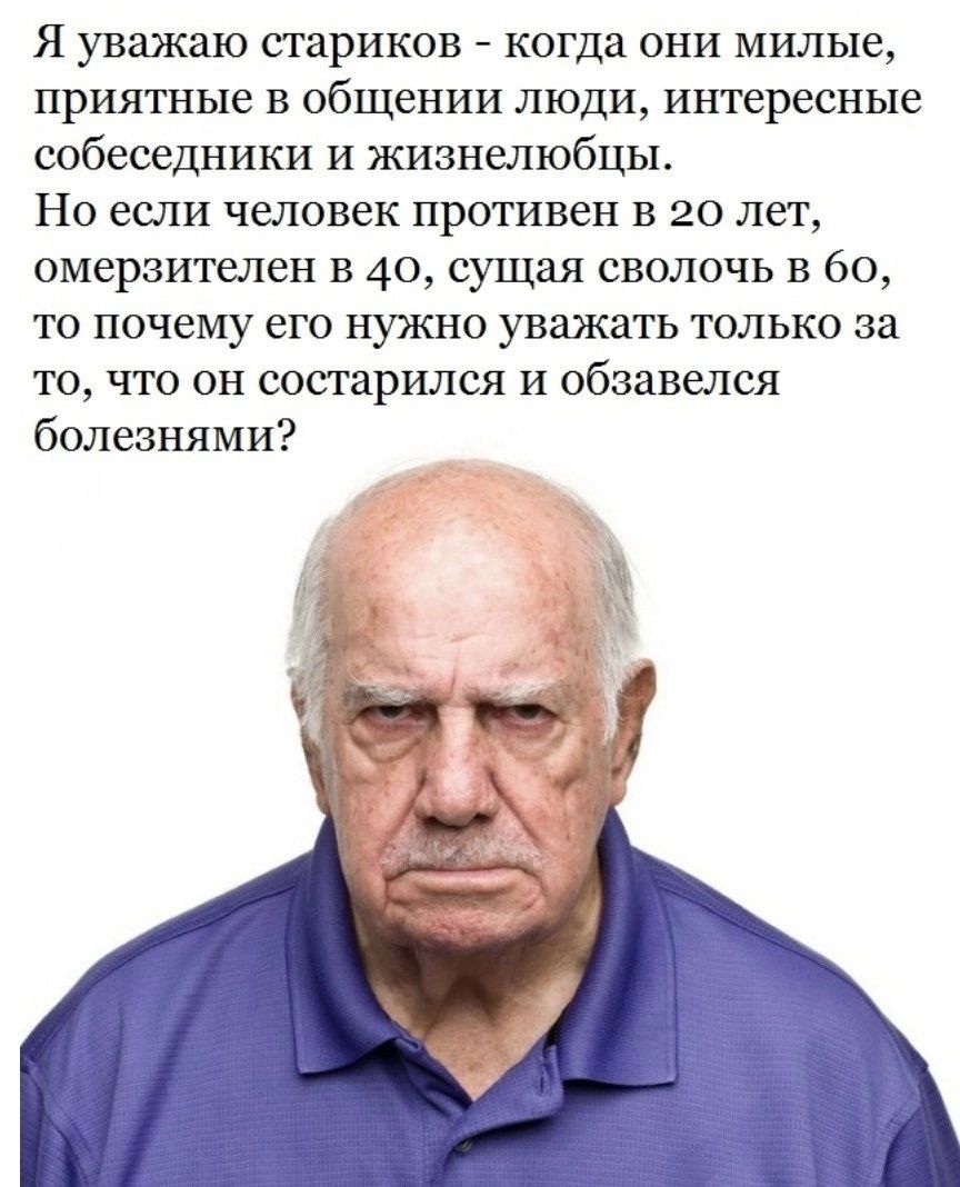 Я уважаю стариков когда они милые Приятные общении ЛЮДИ интересные собеседники и жизнелюбцы Но если человек противен в 20 лет омерзителен в 40 сущая сволочь в 60 то почему его нужно уважать только за то что он состарился и обзавелся болезнями