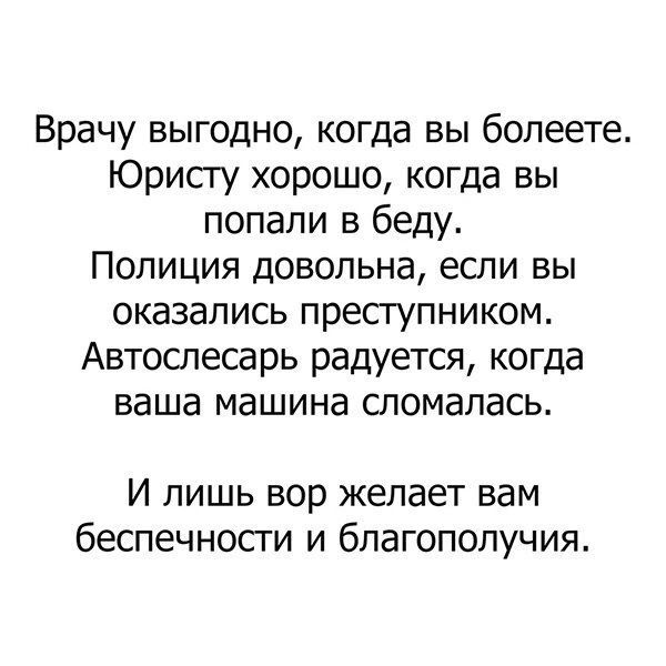 Врачу выгодно когда вы болеете Юрисгу хорошо когда вы попали в беду Полиция довольна если вы оказались пресгупником Автослесарь радуется когда ваша машина сломалась И лишь вор желает вам беспечносги и благополучия