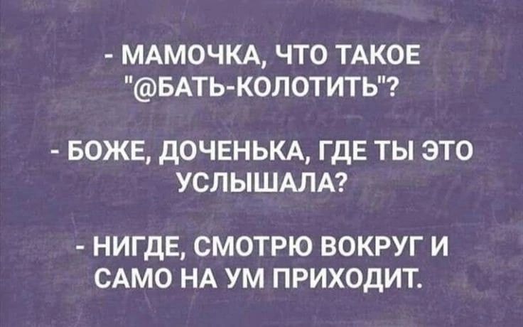 МАМОЧКА ЧТО ТАКОЕ БАТЬКОЛОТИТЬ БОЖЕ дОЧЕНЬКА ГДЕ ТЫ ЭТО УСЛЫШАЛА НИГДЕ СМОТРЮ ВОКРУГ И САМО НА УМ ПРИХОДИТ