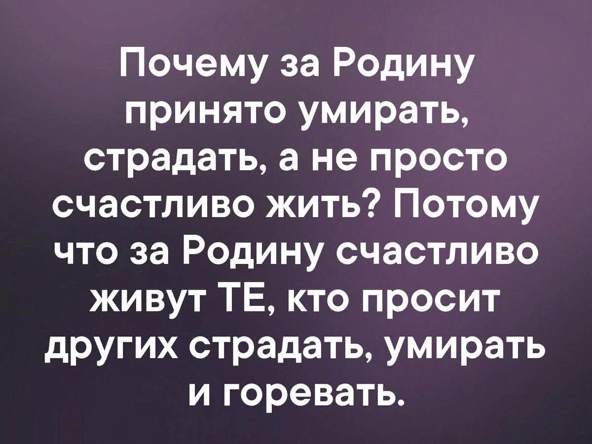 Почему за Родину принято умирать страдать а не просто счастливо жить Потому что за Родину счастливо живут ТЕ кто просит других страдать умирать и горевать
