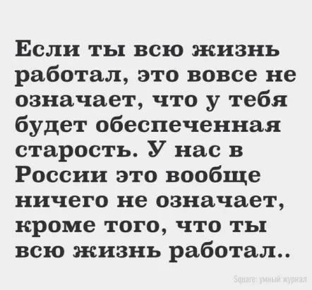 Если ты всю жизнь работал это вовсе не означает что у тебя будет обеспеченная старость У нас в России это вообще ничего не означает кроме того что ты всю жизнь работал