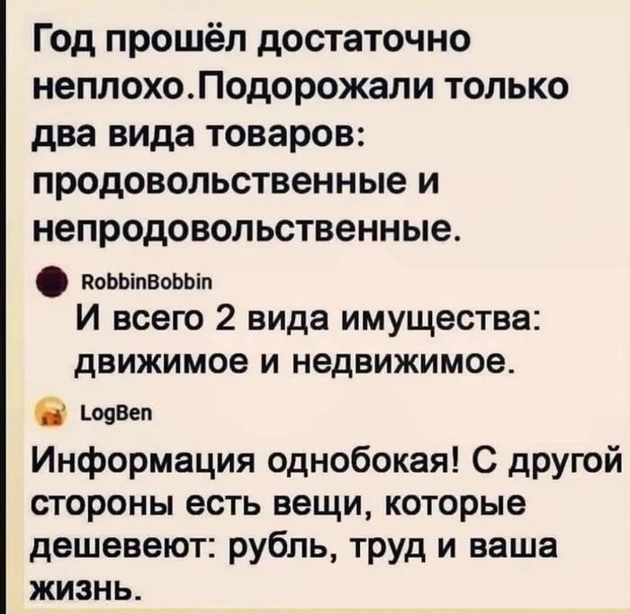 Год прошёл достаточно неплохоЛодорожали только два вида товаров продовольственные и непродовопьственные повніпвшьіп И всего 2 вида имущества движимое и недвижимое шпиц Информация однобокая С другой стороны есть вещи которые дешевеют рубль труд и ваша жизнь