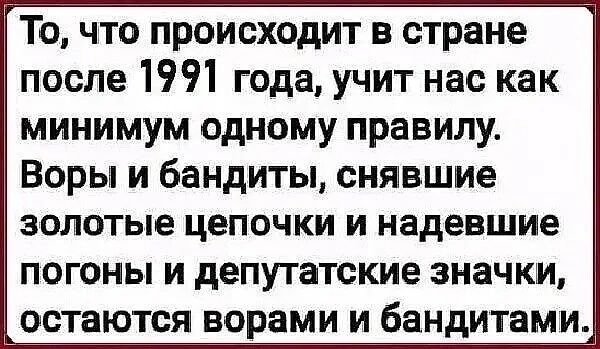 То что происходит в стране после 1991 года учит нас как минимум одному правилу Воры и бандиты снявшие ЗОЛОТЫЕ цепочки И надевшие погоны и депутатские значки остаются ворами и бандитами