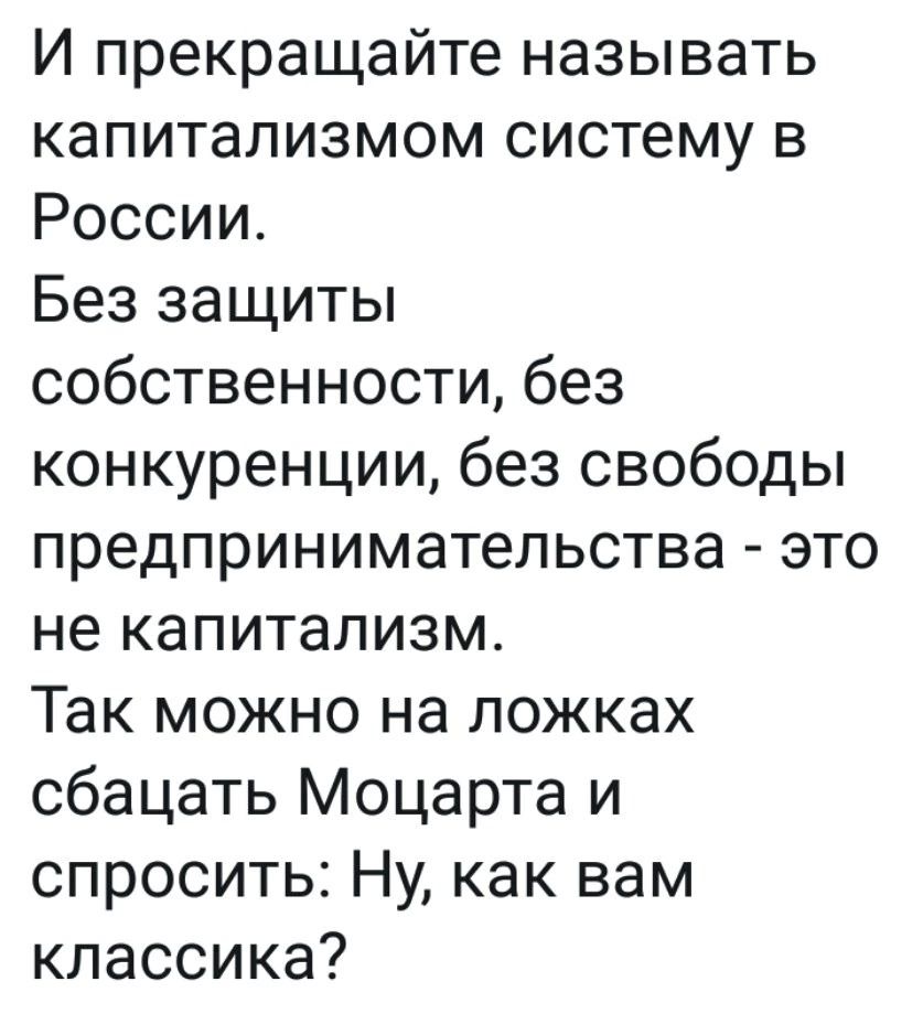 И прекращайте называть капитализмом систему в России Без защиты собственности без конкуренции без свободы предпринимательства это не капитализм Так можно на ложках сбацать Моцарта и спросить Ну как вам классика