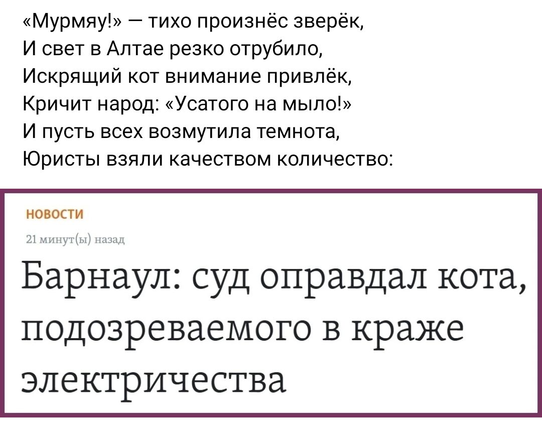 Мурмяу тихо произнес зверек И свет в Алтае резко отрубила Искрлщий кот внимание привлёк Кричит народ Усатого на мыло И пусть всех возмутила темнота Юристы взяли качеством количество п ихти Барнаул суд оправдал кота ПОДОЗРЕВЗВМОГО В краже ЭЛЕКТРИЧЕСТВЗ