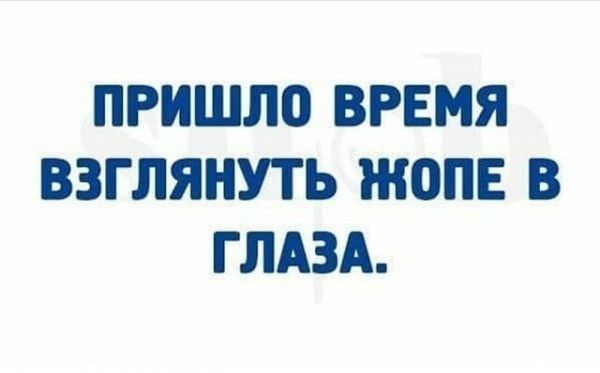 ПРИШЛО ВРЕМЯ ВЗГЛЯНУТЬ ЖОПЕ В ГЛАЗА